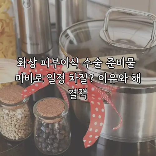 화상 피부이식 수술 준비물 미비로 일정 차질? 이유와 해결책