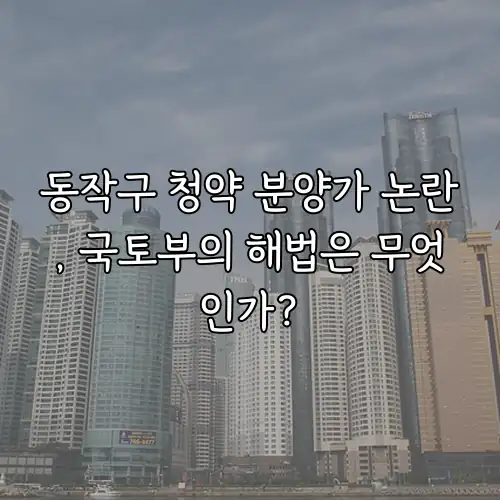 동작구 청약 분양가 논란, 국토부의 해법은 무엇인가?