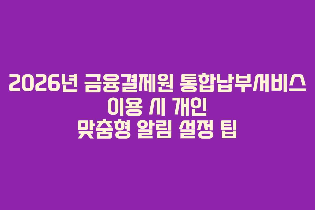 2026년-금융결제원-통합납부서비스-이용-시-개인-맞춤형-알림-설정-팁