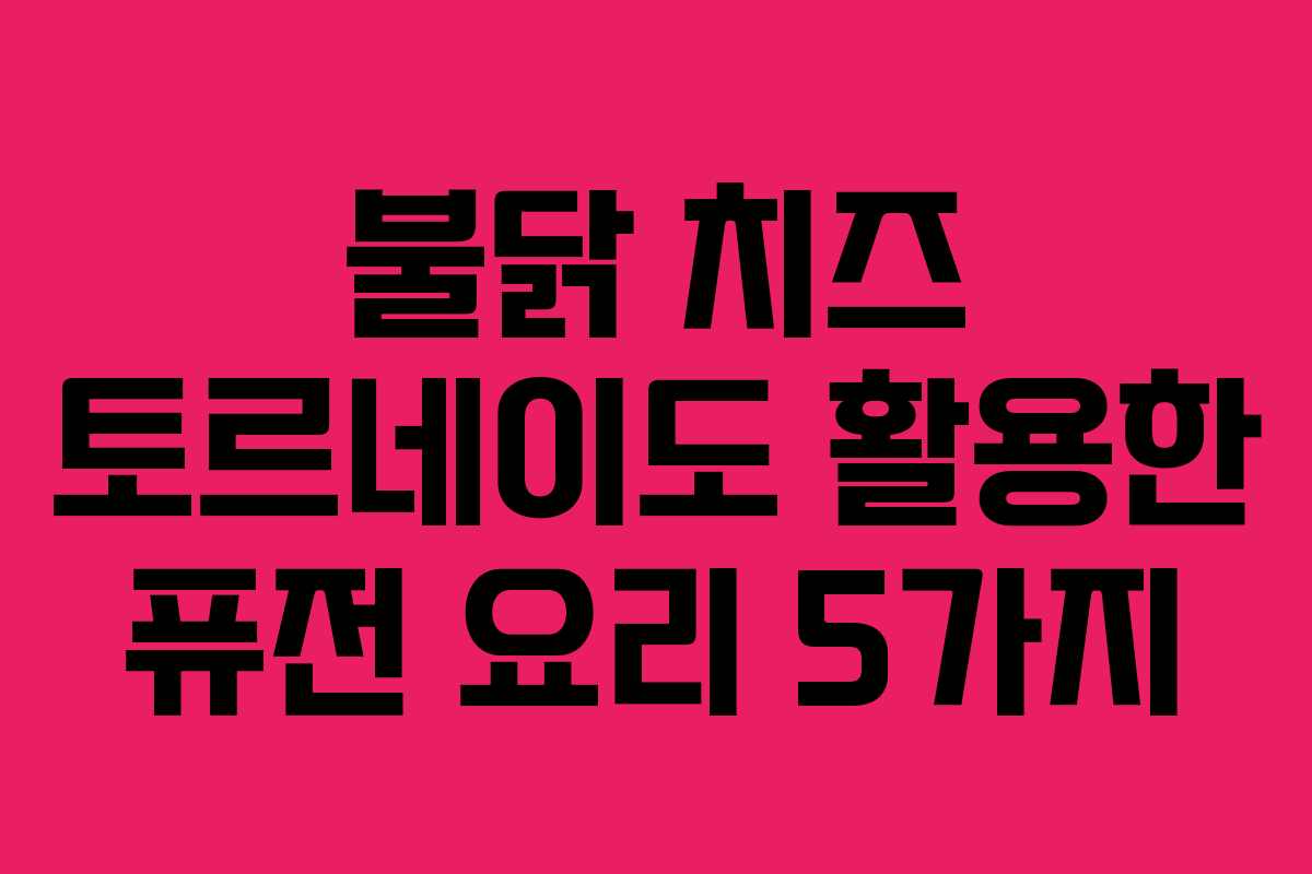 불닭-치즈-토르네이도-활용한-퓨전-요리-5가지