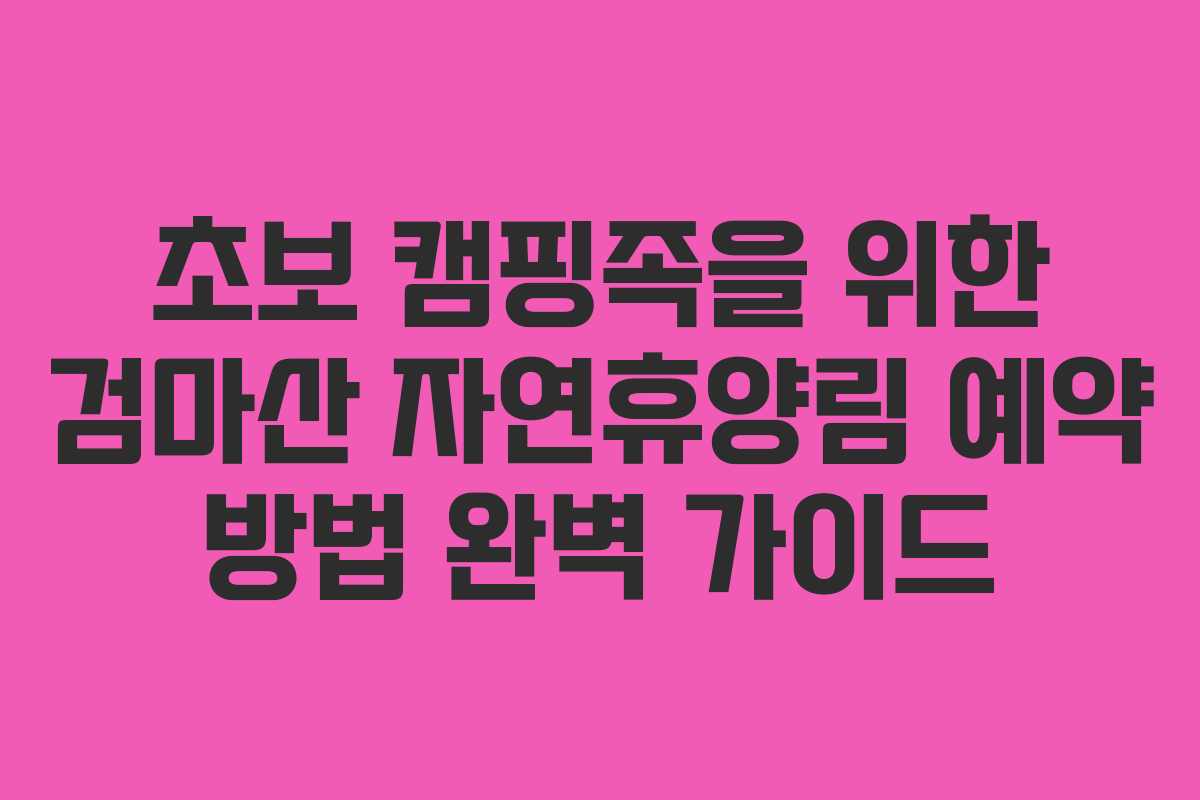 초보-캠핑족을-위한-검마산-자연휴양림-예약-방법-완벽-가이드