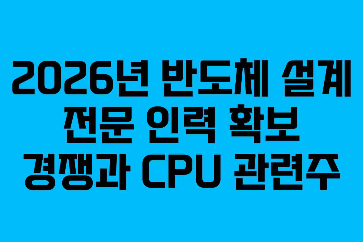 2026년-반도체-설계-전문-인력-확보-경쟁과-CPU-관련주