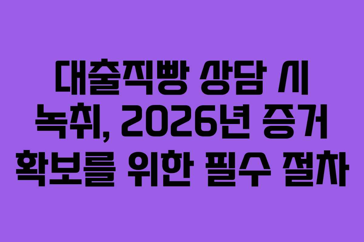 대출직빵-상담-시-녹취,-2026년-증거-확보를-위한-필수-절차