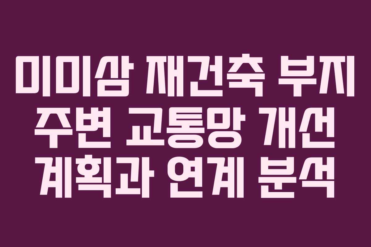 미미삼-재건축-부지-주변-교통망-개선-계획과-연계-분석