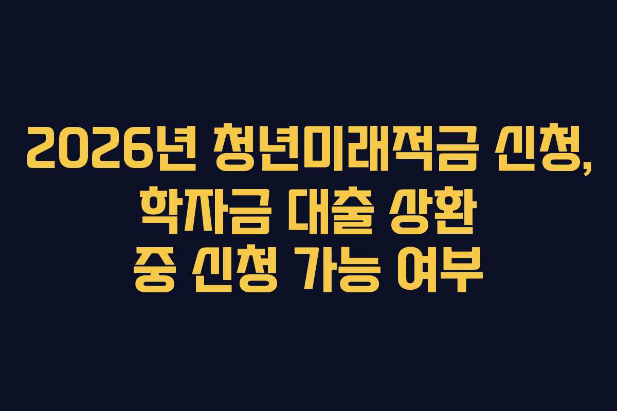 2026년-청년미래적금-신청,-학자금-대출-상환-중-신청-가능-여부