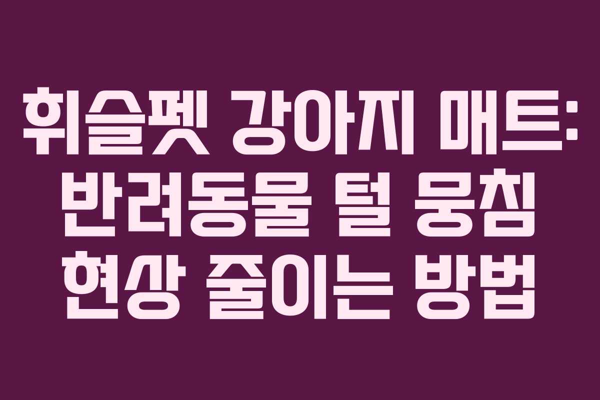 휘슬펫-강아지-매트-반려동물-털-뭉침-현상-줄이는-방법
