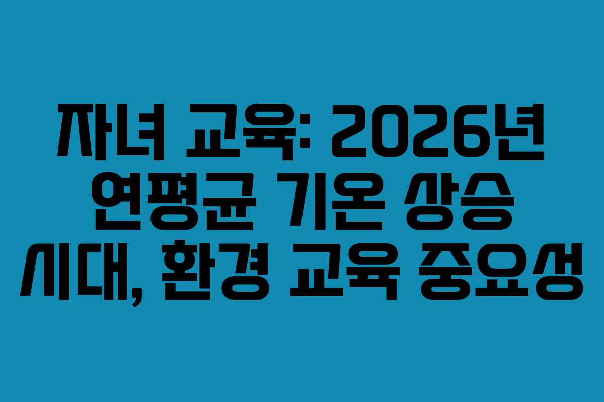 자녀-교육-2026년-연평균-기온-상승-시대,-환경-교육-중요성